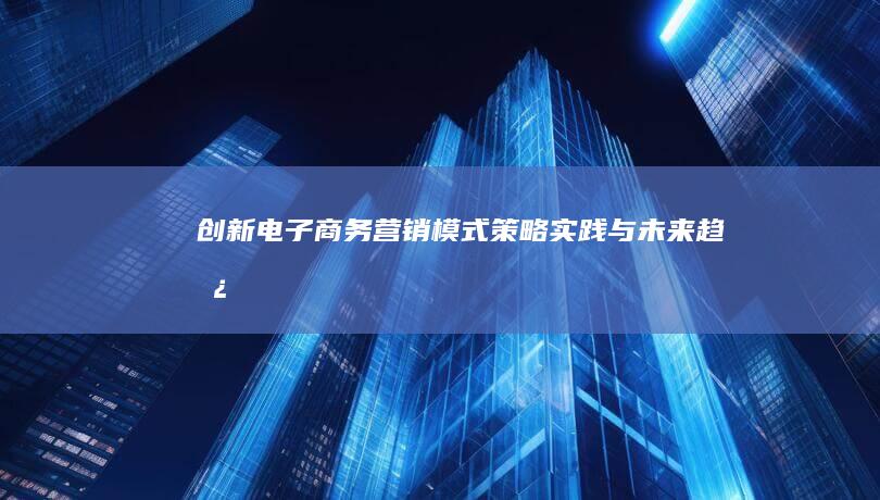 创新电子商务营销模式：策略、实践与未来趋势