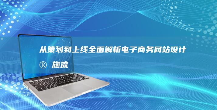 从策划到上线：全面解析电子商务网站设计实施流程